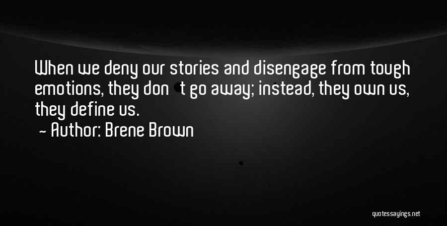 Brene Brown Quotes: When We Deny Our Stories And Disengage From Tough Emotions, They Don't Go Away; Instead, They Own Us, They Define