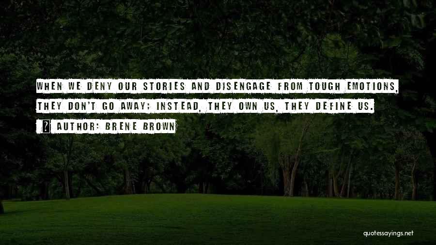 Brene Brown Quotes: When We Deny Our Stories And Disengage From Tough Emotions, They Don't Go Away; Instead, They Own Us, They Define