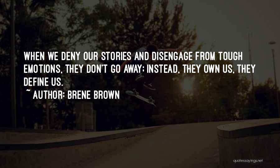 Brene Brown Quotes: When We Deny Our Stories And Disengage From Tough Emotions, They Don't Go Away; Instead, They Own Us, They Define