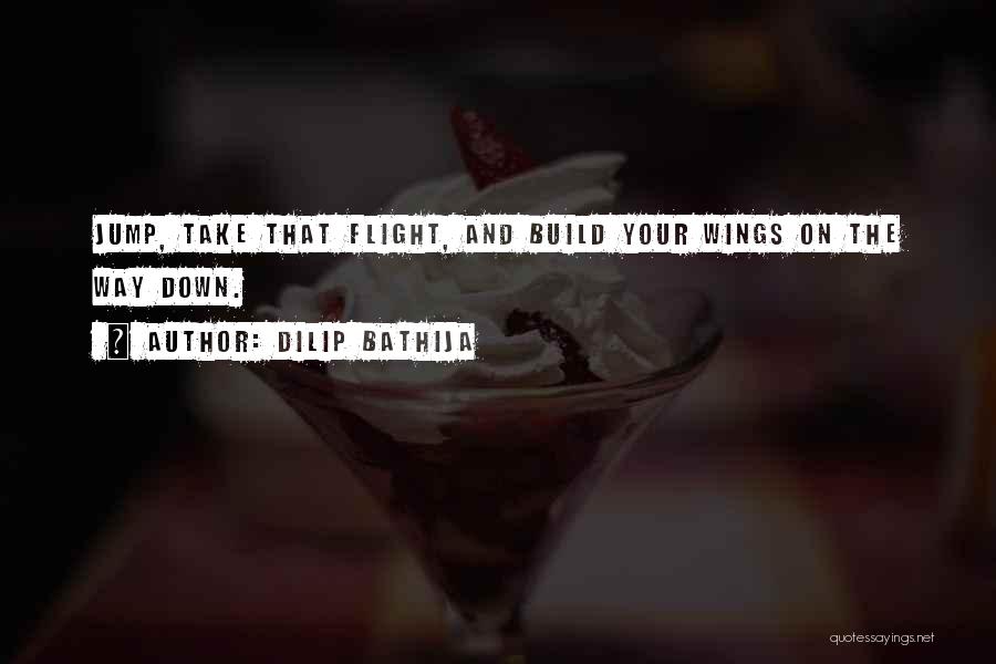 Dilip Bathija Quotes: Jump, Take That Flight, And Build Your Wings On The Way Down.