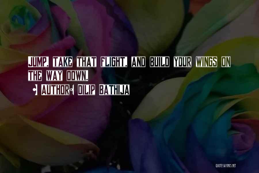Dilip Bathija Quotes: Jump, Take That Flight, And Build Your Wings On The Way Down.