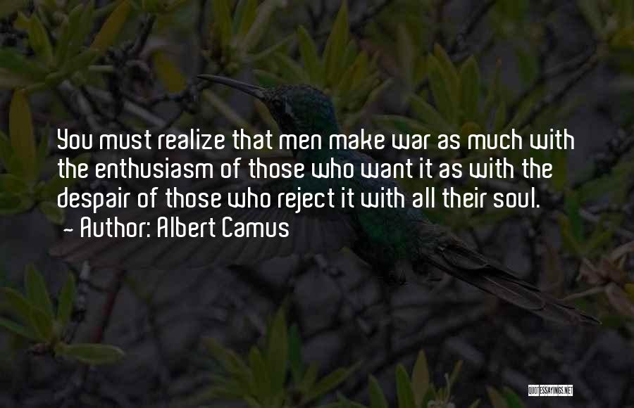 Albert Camus Quotes: You Must Realize That Men Make War As Much With The Enthusiasm Of Those Who Want It As With The
