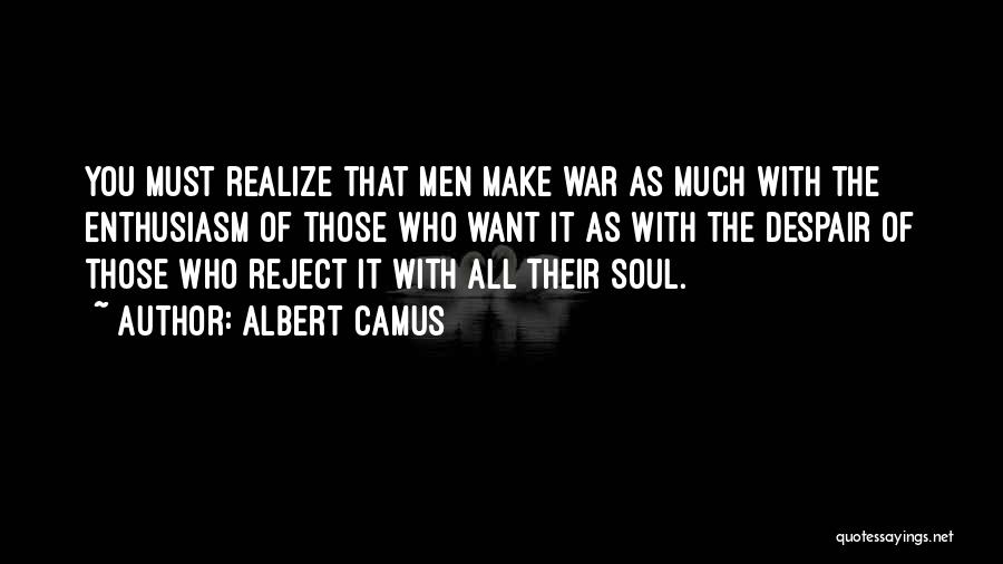 Albert Camus Quotes: You Must Realize That Men Make War As Much With The Enthusiasm Of Those Who Want It As With The