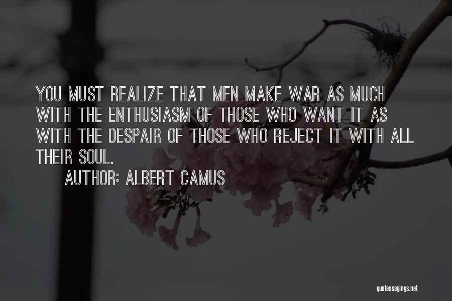 Albert Camus Quotes: You Must Realize That Men Make War As Much With The Enthusiasm Of Those Who Want It As With The