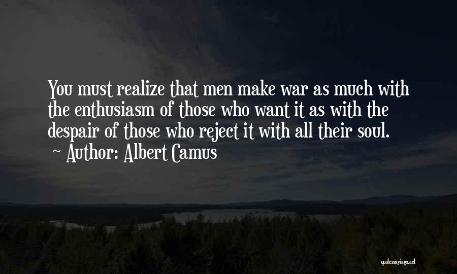 Albert Camus Quotes: You Must Realize That Men Make War As Much With The Enthusiasm Of Those Who Want It As With The