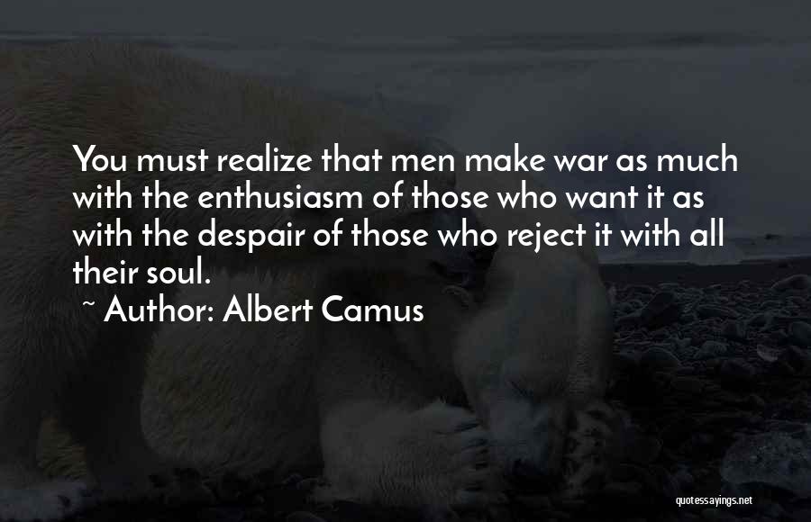 Albert Camus Quotes: You Must Realize That Men Make War As Much With The Enthusiasm Of Those Who Want It As With The