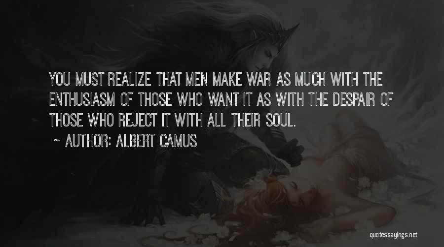 Albert Camus Quotes: You Must Realize That Men Make War As Much With The Enthusiasm Of Those Who Want It As With The