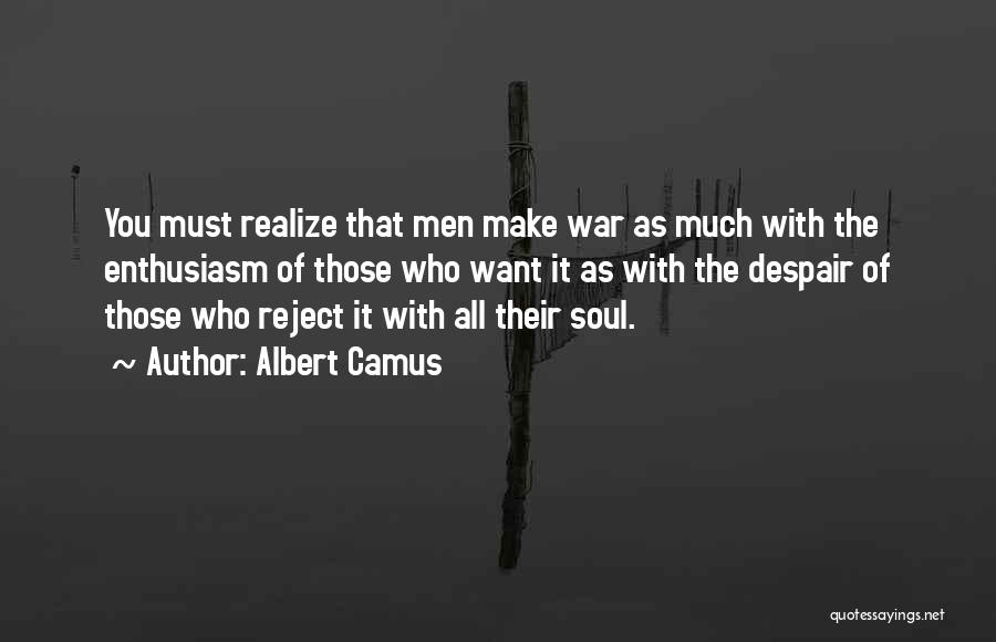 Albert Camus Quotes: You Must Realize That Men Make War As Much With The Enthusiasm Of Those Who Want It As With The