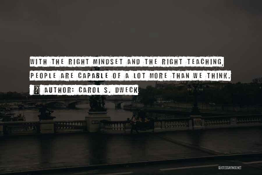 Carol S. Dweck Quotes: With The Right Mindset And The Right Teaching, People Are Capable Of A Lot More Than We Think.