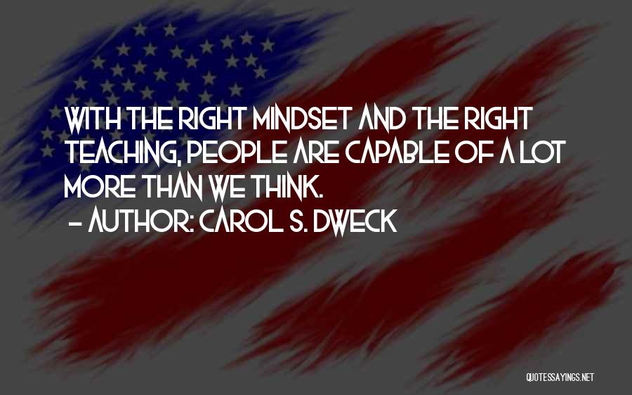 Carol S. Dweck Quotes: With The Right Mindset And The Right Teaching, People Are Capable Of A Lot More Than We Think.