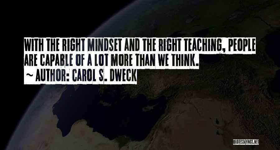 Carol S. Dweck Quotes: With The Right Mindset And The Right Teaching, People Are Capable Of A Lot More Than We Think.