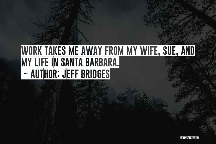 Jeff Bridges Quotes: Work Takes Me Away From My Wife, Sue, And My Life In Santa Barbara.