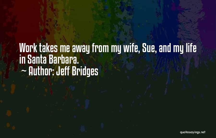 Jeff Bridges Quotes: Work Takes Me Away From My Wife, Sue, And My Life In Santa Barbara.
