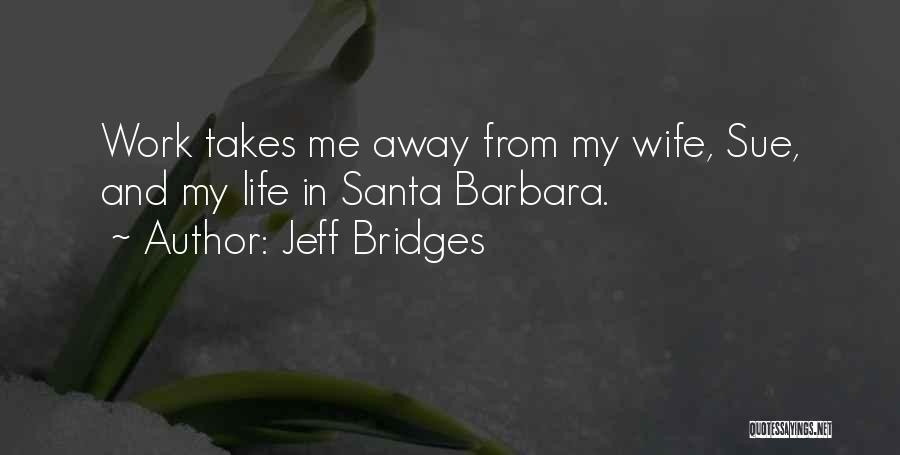 Jeff Bridges Quotes: Work Takes Me Away From My Wife, Sue, And My Life In Santa Barbara.