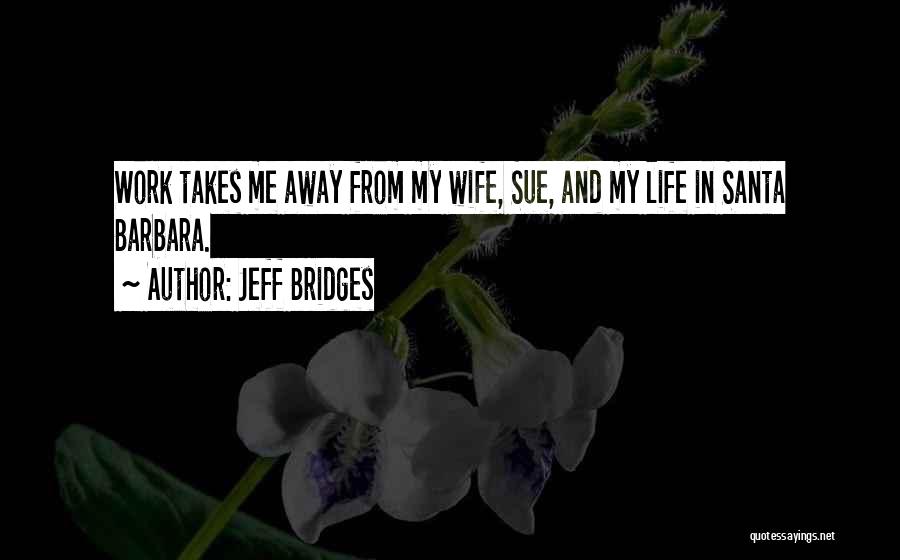 Jeff Bridges Quotes: Work Takes Me Away From My Wife, Sue, And My Life In Santa Barbara.