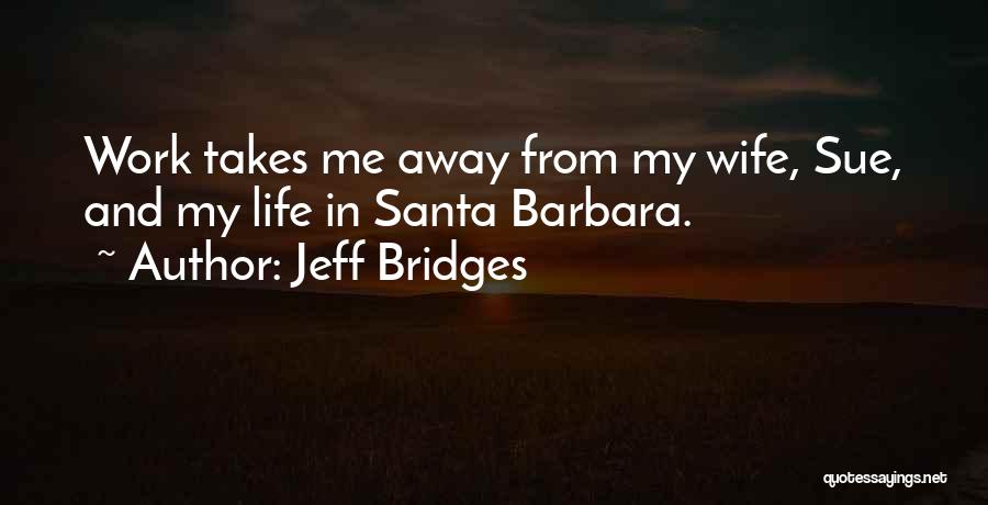 Jeff Bridges Quotes: Work Takes Me Away From My Wife, Sue, And My Life In Santa Barbara.