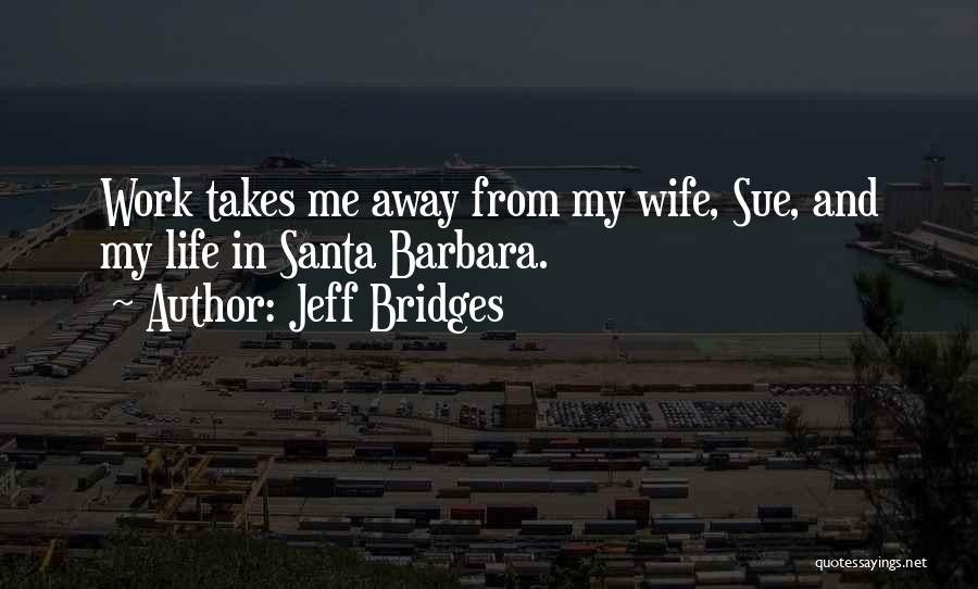 Jeff Bridges Quotes: Work Takes Me Away From My Wife, Sue, And My Life In Santa Barbara.