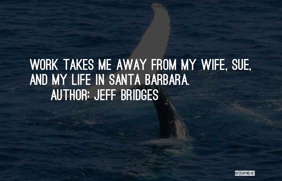Jeff Bridges Quotes: Work Takes Me Away From My Wife, Sue, And My Life In Santa Barbara.