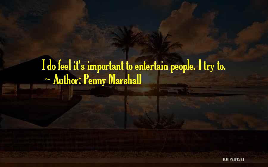 Penny Marshall Quotes: I Do Feel It's Important To Entertain People. I Try To.