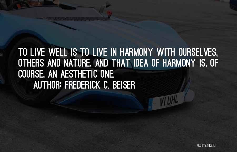Frederick C. Beiser Quotes: To Live Well Is To Live In Harmony With Ourselves, Others And Nature, And That Idea Of Harmony Is, Of