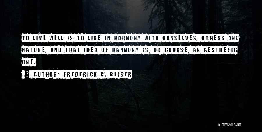 Frederick C. Beiser Quotes: To Live Well Is To Live In Harmony With Ourselves, Others And Nature, And That Idea Of Harmony Is, Of