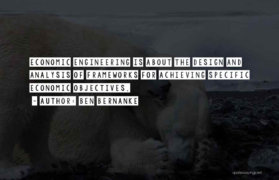 Ben Bernanke Quotes: Economic Engineering Is About The Design And Analysis Of Frameworks For Achieving Specific Economic Objectives.