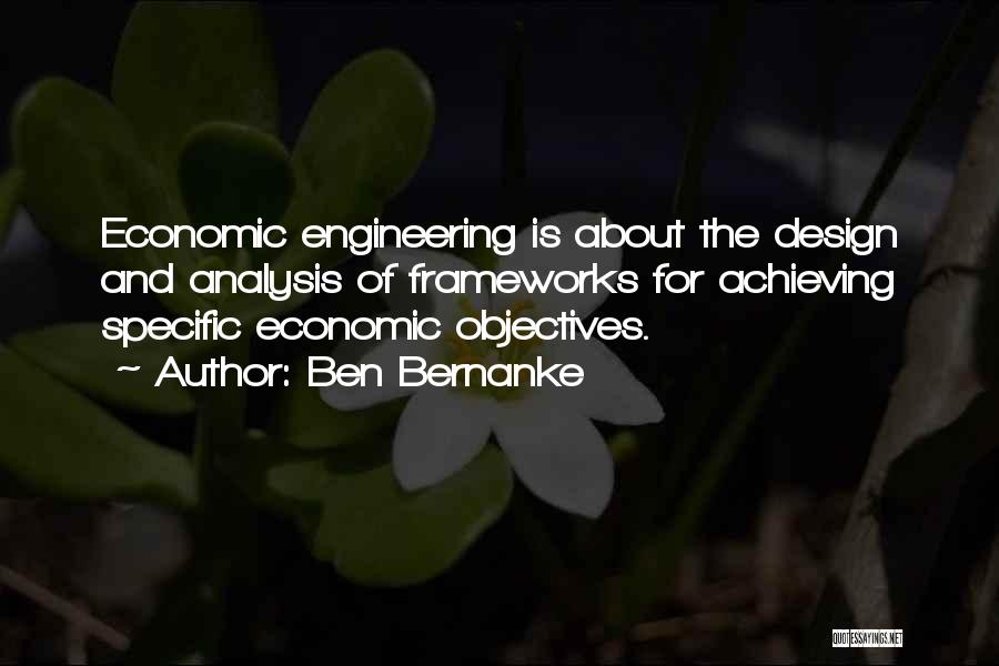Ben Bernanke Quotes: Economic Engineering Is About The Design And Analysis Of Frameworks For Achieving Specific Economic Objectives.