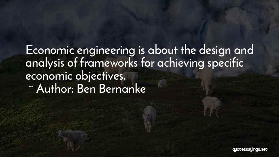 Ben Bernanke Quotes: Economic Engineering Is About The Design And Analysis Of Frameworks For Achieving Specific Economic Objectives.