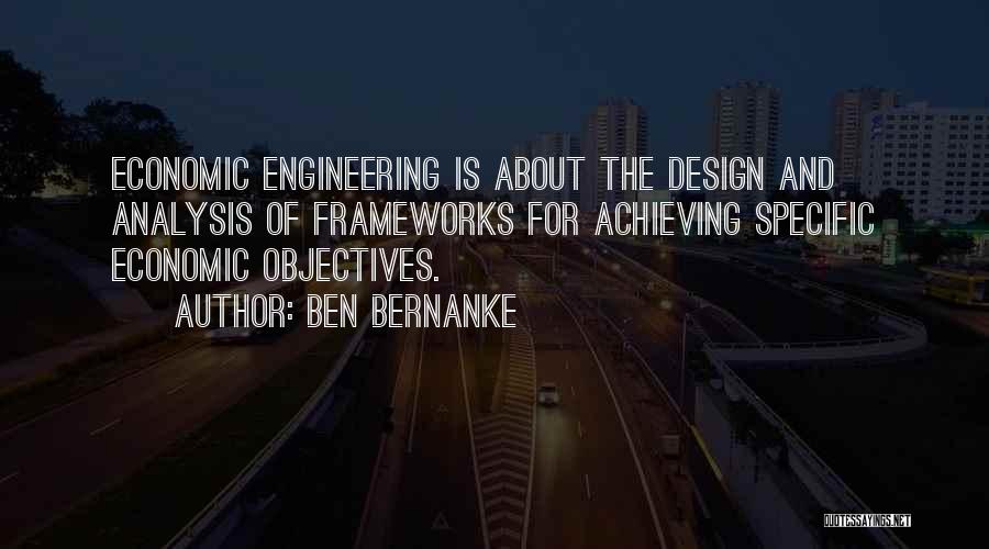 Ben Bernanke Quotes: Economic Engineering Is About The Design And Analysis Of Frameworks For Achieving Specific Economic Objectives.