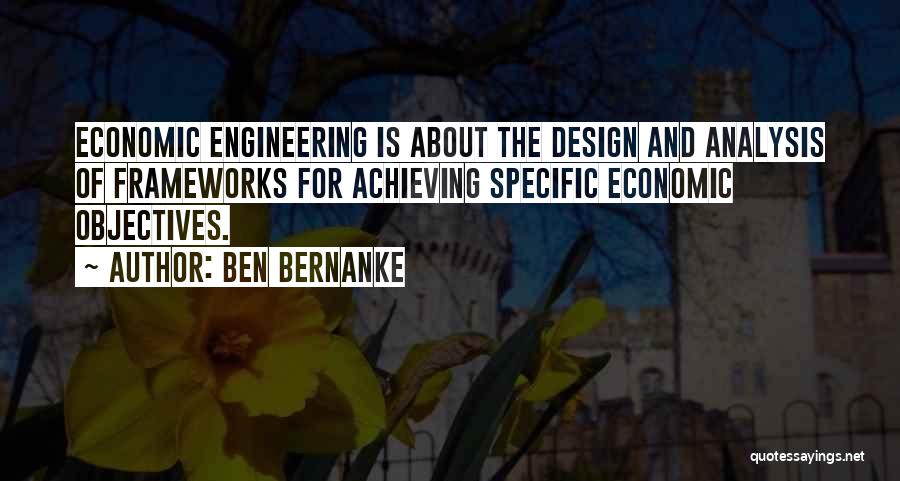 Ben Bernanke Quotes: Economic Engineering Is About The Design And Analysis Of Frameworks For Achieving Specific Economic Objectives.