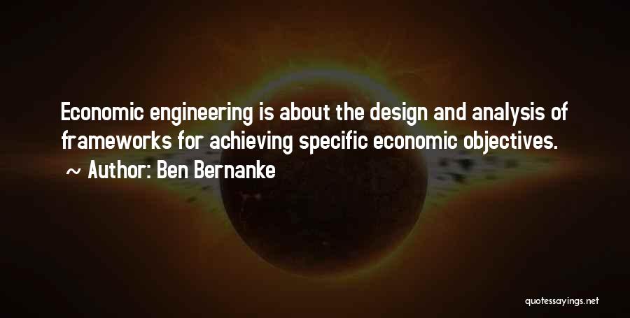 Ben Bernanke Quotes: Economic Engineering Is About The Design And Analysis Of Frameworks For Achieving Specific Economic Objectives.