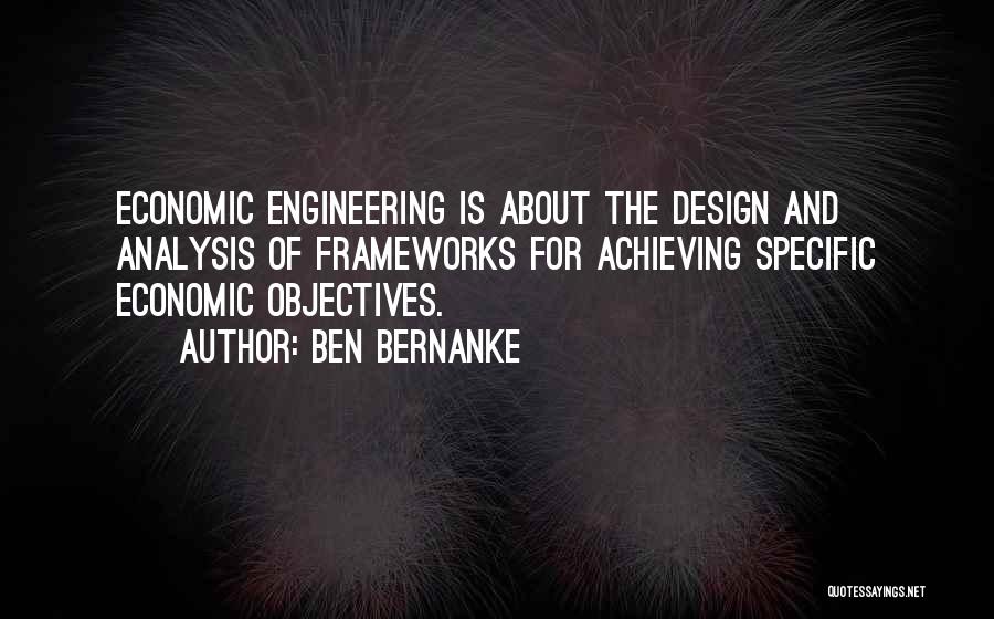 Ben Bernanke Quotes: Economic Engineering Is About The Design And Analysis Of Frameworks For Achieving Specific Economic Objectives.