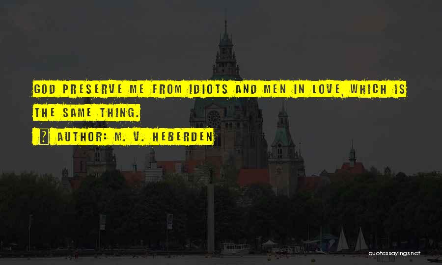 M. V. Heberden Quotes: God Preserve Me From Idiots And Men In Love, Which Is The Same Thing.