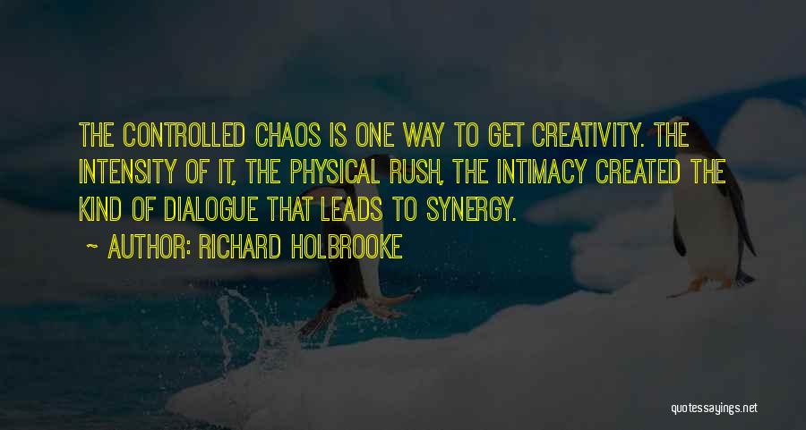 Richard Holbrooke Quotes: The Controlled Chaos Is One Way To Get Creativity. The Intensity Of It, The Physical Rush, The Intimacy Created The