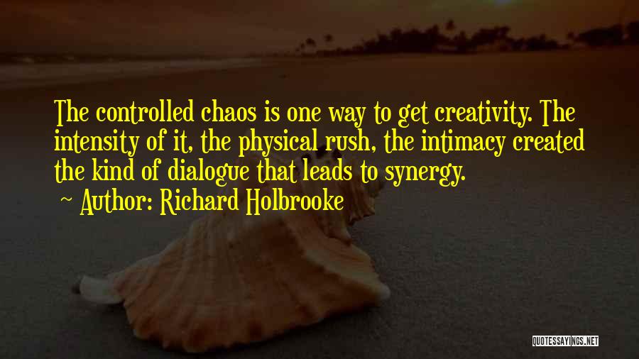 Richard Holbrooke Quotes: The Controlled Chaos Is One Way To Get Creativity. The Intensity Of It, The Physical Rush, The Intimacy Created The
