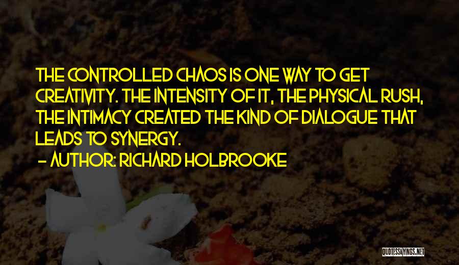 Richard Holbrooke Quotes: The Controlled Chaos Is One Way To Get Creativity. The Intensity Of It, The Physical Rush, The Intimacy Created The