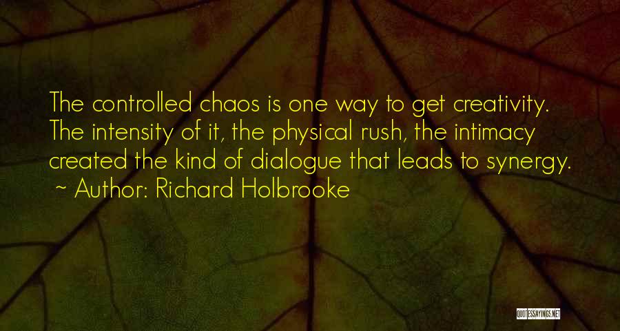 Richard Holbrooke Quotes: The Controlled Chaos Is One Way To Get Creativity. The Intensity Of It, The Physical Rush, The Intimacy Created The