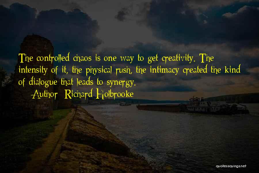 Richard Holbrooke Quotes: The Controlled Chaos Is One Way To Get Creativity. The Intensity Of It, The Physical Rush, The Intimacy Created The