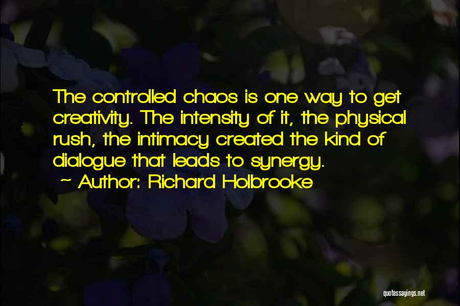 Richard Holbrooke Quotes: The Controlled Chaos Is One Way To Get Creativity. The Intensity Of It, The Physical Rush, The Intimacy Created The