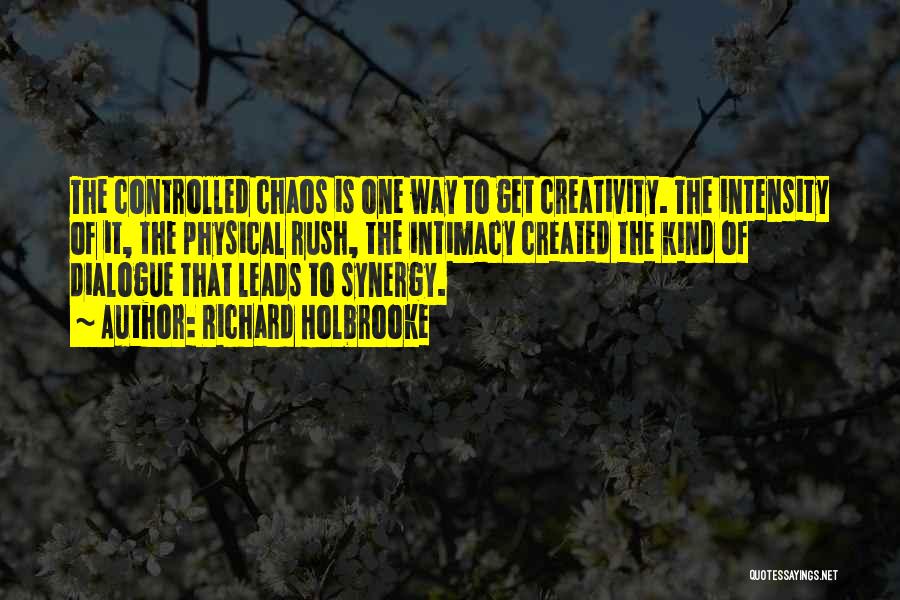 Richard Holbrooke Quotes: The Controlled Chaos Is One Way To Get Creativity. The Intensity Of It, The Physical Rush, The Intimacy Created The