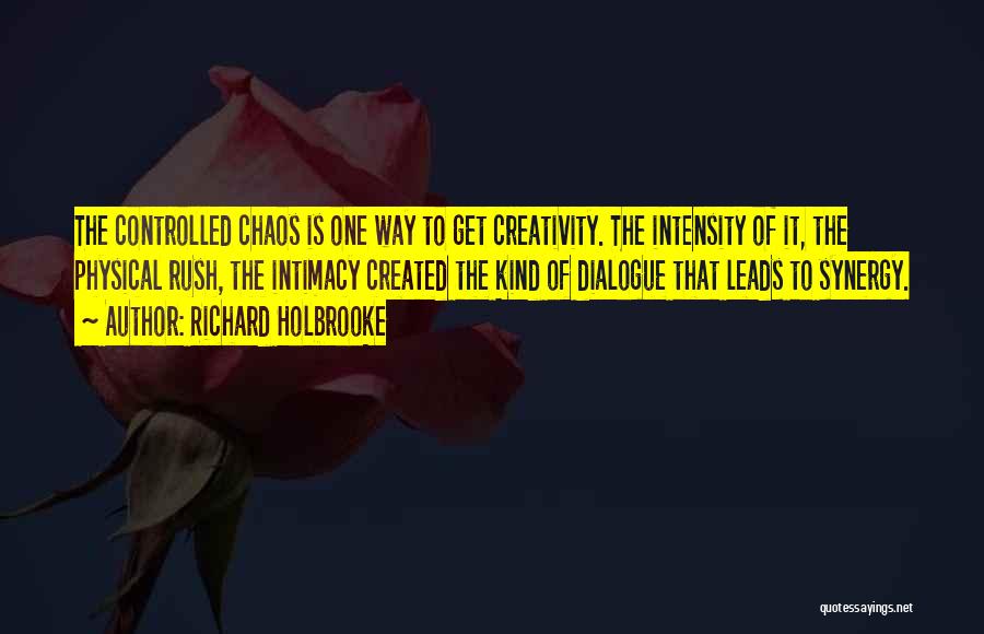 Richard Holbrooke Quotes: The Controlled Chaos Is One Way To Get Creativity. The Intensity Of It, The Physical Rush, The Intimacy Created The