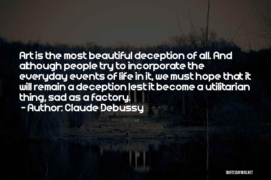 Claude Debussy Quotes: Art Is The Most Beautiful Deception Of All. And Although People Try To Incorporate The Everyday Events Of Life In