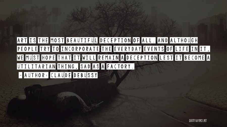 Claude Debussy Quotes: Art Is The Most Beautiful Deception Of All. And Although People Try To Incorporate The Everyday Events Of Life In