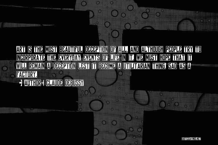 Claude Debussy Quotes: Art Is The Most Beautiful Deception Of All. And Although People Try To Incorporate The Everyday Events Of Life In