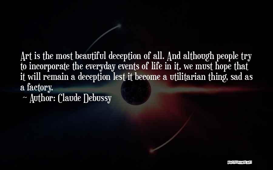 Claude Debussy Quotes: Art Is The Most Beautiful Deception Of All. And Although People Try To Incorporate The Everyday Events Of Life In