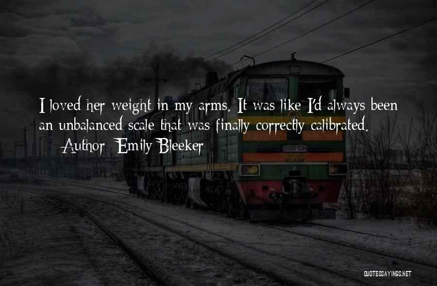 Emily Bleeker Quotes: I Loved Her Weight In My Arms. It Was Like I'd Always Been An Unbalanced Scale That Was Finally Correctly