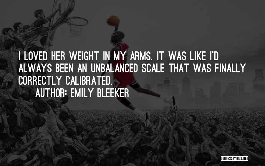 Emily Bleeker Quotes: I Loved Her Weight In My Arms. It Was Like I'd Always Been An Unbalanced Scale That Was Finally Correctly