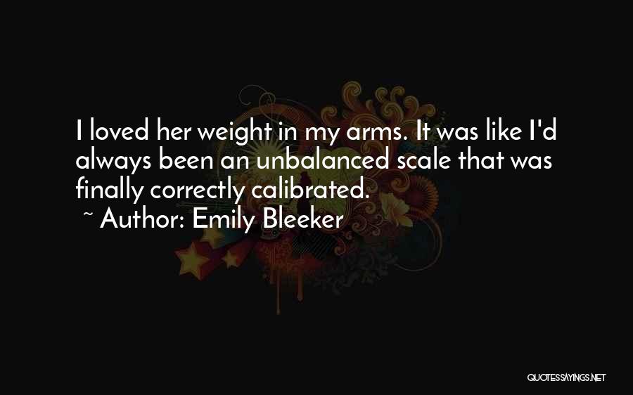 Emily Bleeker Quotes: I Loved Her Weight In My Arms. It Was Like I'd Always Been An Unbalanced Scale That Was Finally Correctly