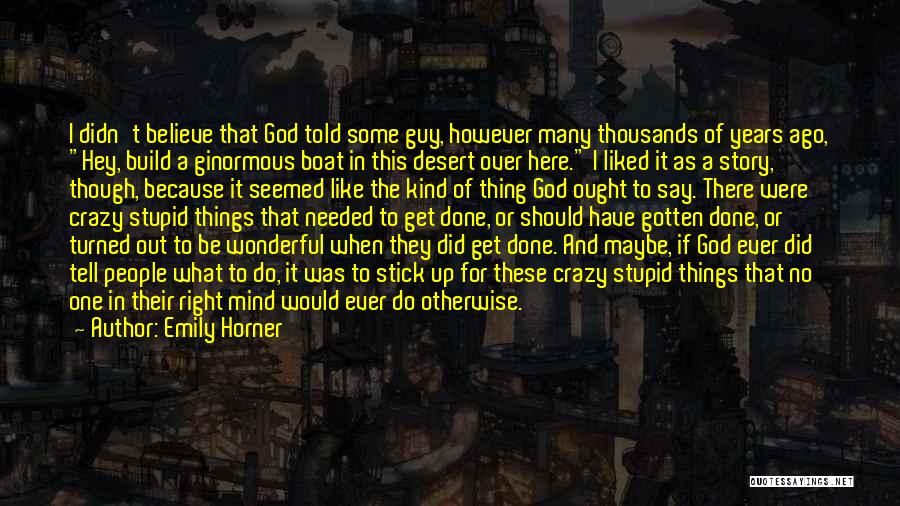 Emily Horner Quotes: I Didn't Believe That God Told Some Guy, However Many Thousands Of Years Ago, Hey, Build A Ginormous Boat In