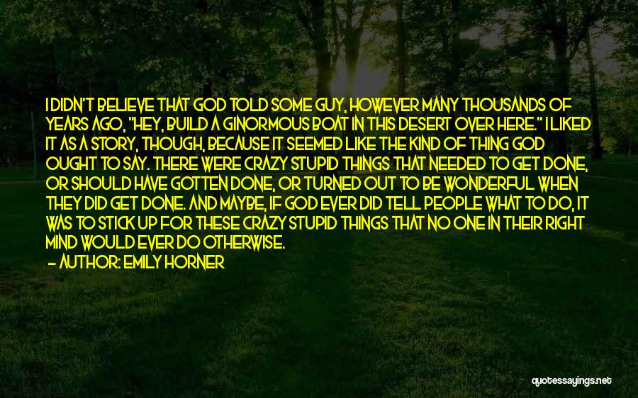 Emily Horner Quotes: I Didn't Believe That God Told Some Guy, However Many Thousands Of Years Ago, Hey, Build A Ginormous Boat In